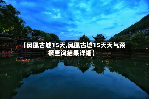 【凤凰古城15天,凤凰古城15天天气预报查询结果详细】