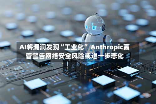 AI将漏洞发现“工业化	” Anthropic高管警告网络安全风险或进一步恶化-第3张图片