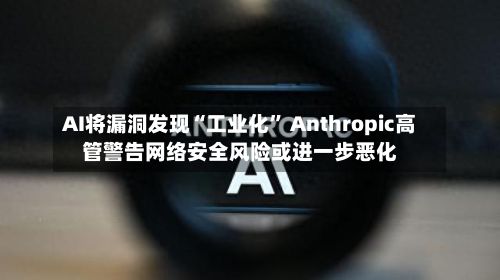 AI将漏洞发现“工业化” Anthropic高管警告网络安全风险或进一步恶化-第2张图片