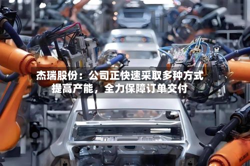 杰瑞股份：公司正快速采取多种方式提高产能，全力保障订单交付-第2张图片