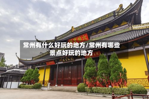 常州有什么好玩的地方/常州有哪些景点好玩的地方