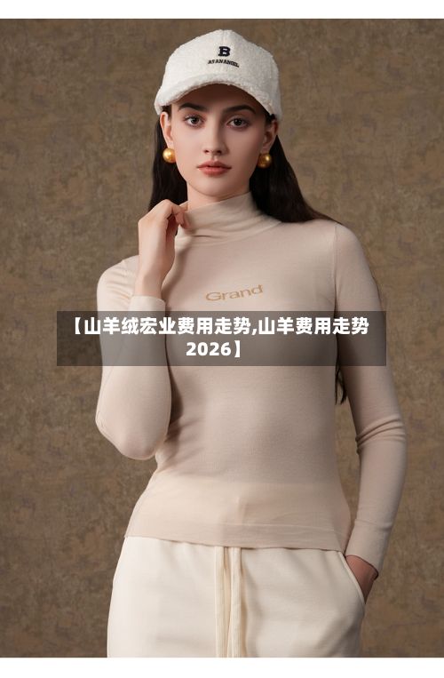 【山羊绒宏业费用走势,山羊费用走势2026】