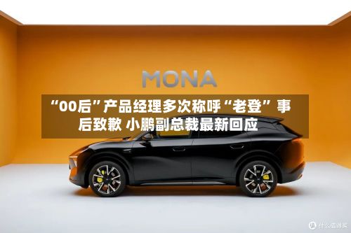 “00后”产品经理多次称呼“老登	” 事后致歉 小鹏副总裁最新回应-第2张图片