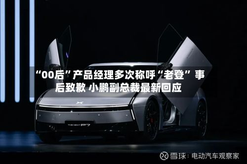 “00后	”产品经理多次称呼“老登” 事后致歉 小鹏副总裁最新回应-第1张图片