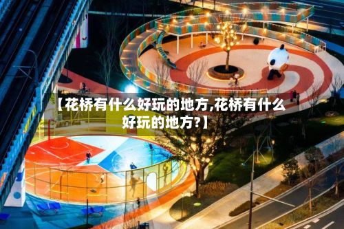 【花桥有什么好玩的地方,花桥有什么好玩的地方?】