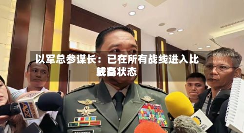 以军总参谋长:已在所有战线进入比较高
戒备状态-第2张图片