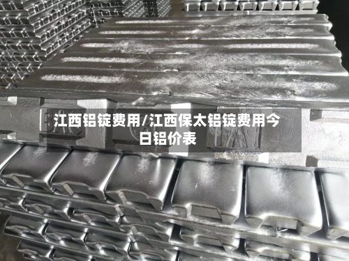 江西铝锭费用/江西保太铝锭费用今日铝价表-第3张图片