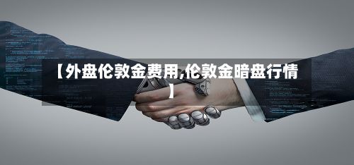 【外盘伦敦金费用,伦敦金暗盘行情】