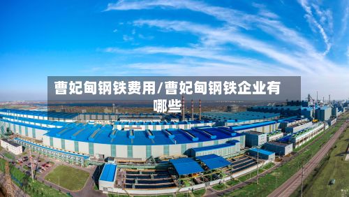 曹妃甸钢铁费用/曹妃甸钢铁企业有哪些-第2张图片