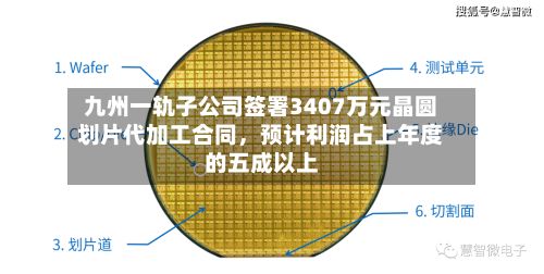 九州一轨子公司签署3407万元晶圆划片代加工合同	，预计利润占上年度的五成以上-第2张图片