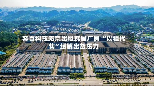 容百科技无奈出租韩国厂房 “以租代售”缓解出货压力-第1张图片