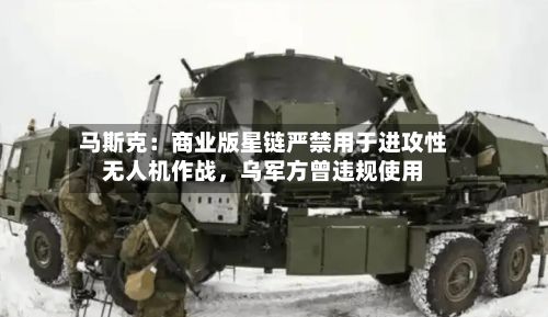 马斯克：商业版星链严禁用于进攻性无人机作战	，乌军方曾违规使用-第3张图片