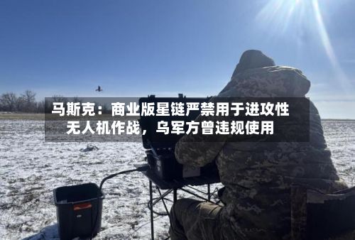 马斯克：商业版星链严禁用于进攻性无人机作战	，乌军方曾违规使用-第2张图片