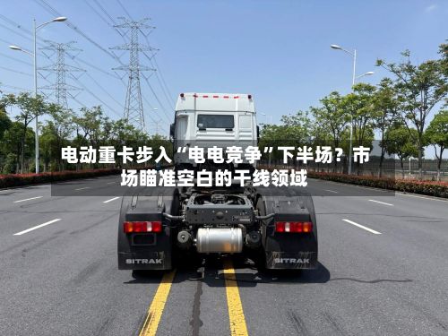 电动重卡步入“电电竞争”下半场？市场瞄准空白的干线领域-第2张图片