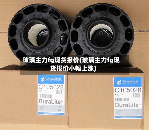 玻璃主力fg现货报价(玻璃主力fg现货报价小幅上涨)
