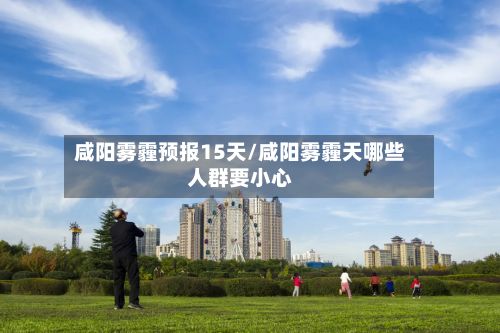 咸阳雾霾预报15天/咸阳雾霾天哪些人群要小心-第2张图片