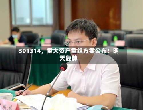 301314	，重大资产重组方案公布！明天复牌-第3张图片
