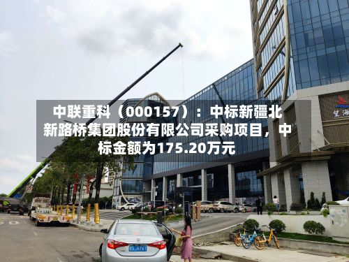 中联重科（000157）：中标新疆北新路桥集团股份有限公司采购项目，中标金额为175.20万元-第3张图片
