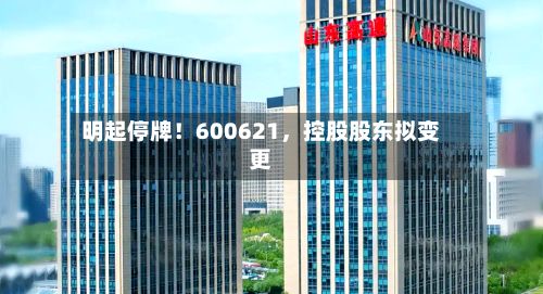 明起停牌！600621，控股股东拟变更-第3张图片