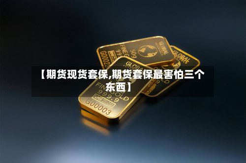 【期货现货套保,期货套保最害怕三个东西】-第2张图片