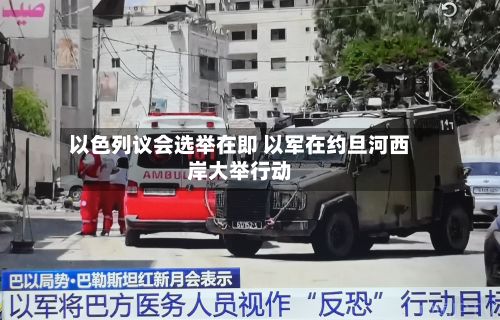 以色列议会选举在即 以军在约旦河西岸大举行动