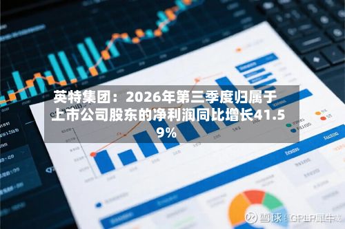 英特集团：2026年第三季度归属于上市公司股东的净利润同比增长41.59%