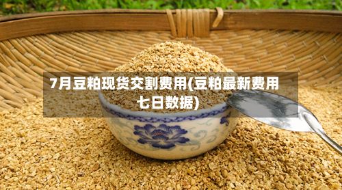7月豆粕现货交割费用(豆粕最新费用七日数据)