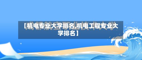 【机电专业大学排名,机电工程专业大学排名】