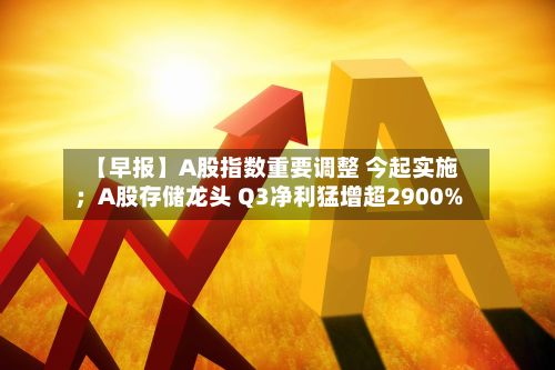 【早报】A股指数重要调整 今起实施；A股存储龙头 Q3净利猛增超2900%-第2张图片