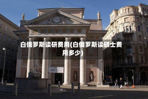 白俄罗斯读研费用(白俄罗斯读硕士费用多少)-第2张图片