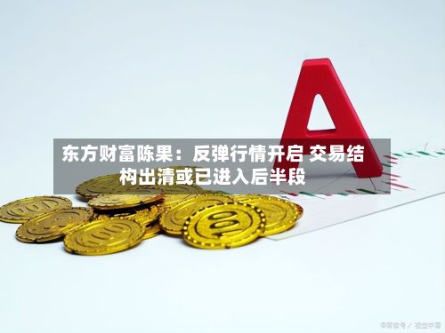 东方财富陈果:反弹行情开启 交易结构出清或已进入后半段-第2张图片