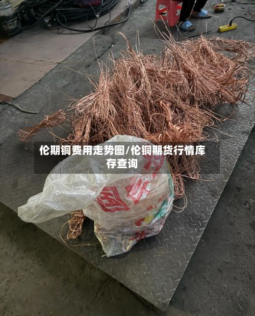 伦期铜费用走势图/伦铜期货行情库存查询