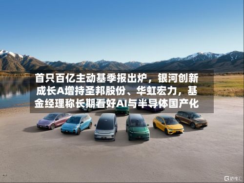 首只百亿主动基季报出炉，银河创新成长A增持圣邦股份、华虹宏力，基金经理称长期看好AI与半导体国产化-第2张图片