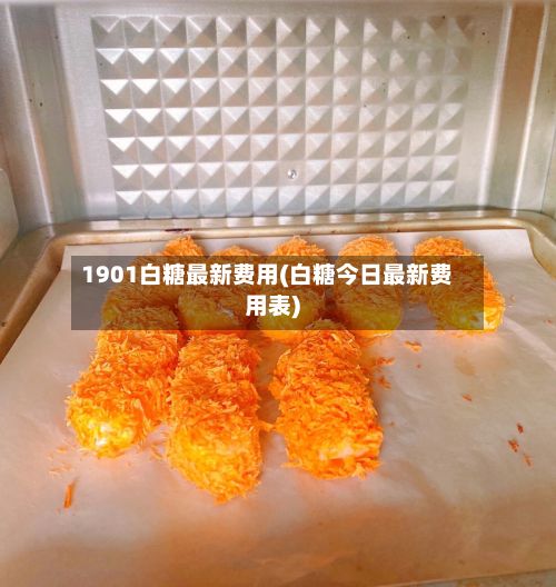 1901白糖最新费用(白糖今日最新费用表)-第3张图片