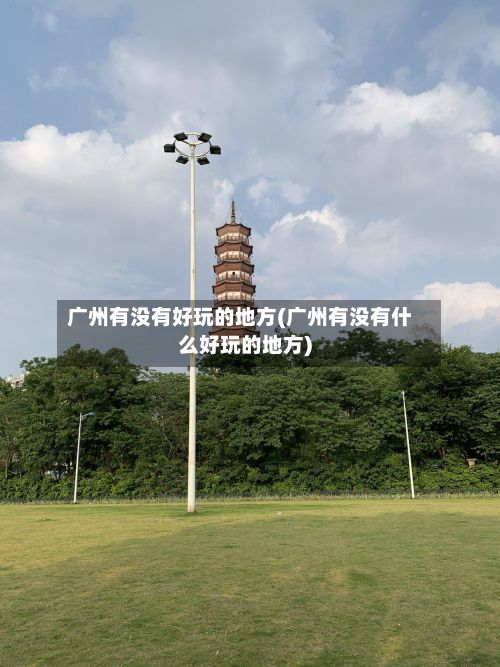 广州有没有好玩的地方(广州有没有什么好玩的地方)