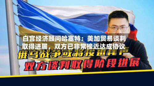 白宫经济顾问哈塞特：美加贸易谈判取得进展，双方已非常接近达成协议-第3张图片