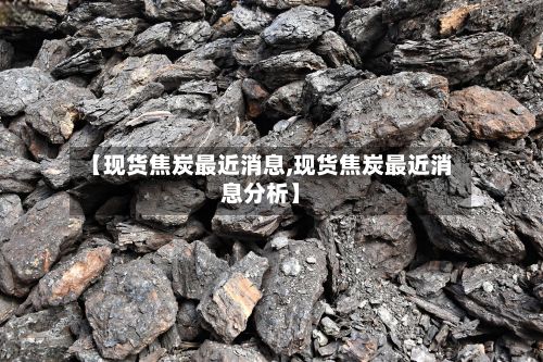 【现货焦炭最近消息,现货焦炭最近消息分析】-第2张图片