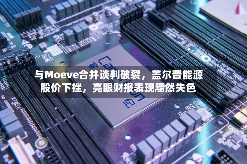 与Moeve合并谈判破裂，盖尔普能源股价下挫，亮眼财报表现黯然失色-第1张图片