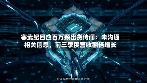 寒武纪回应百万颗出货传闻：未沟通相关信息，前三季度营收翻倍增长-第1张图片
