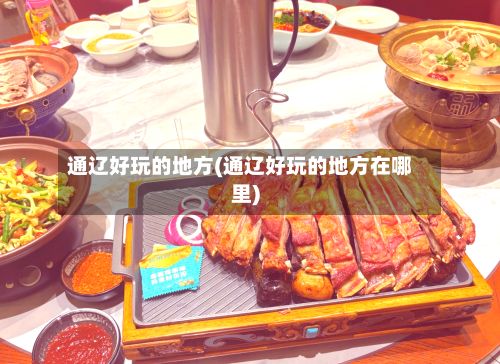 通辽好玩的地方(通辽好玩的地方在哪里)