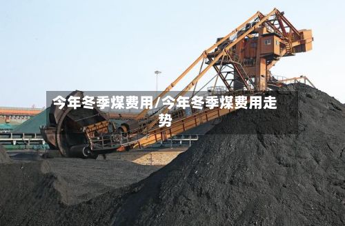 今年冬季煤费用/今年冬季煤费用走势-第2张图片