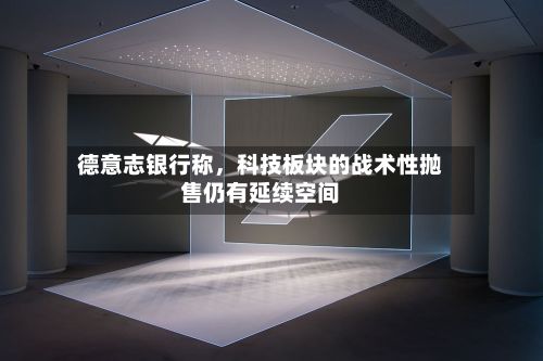 德意志银行称，科技板块的战术性抛售仍有延续空间-第2张图片