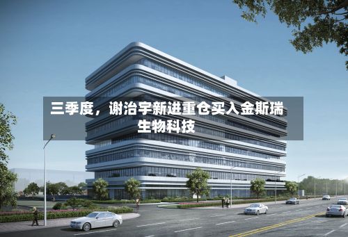 三季度，谢治宇新进重仓买入金斯瑞生物科技-第2张图片