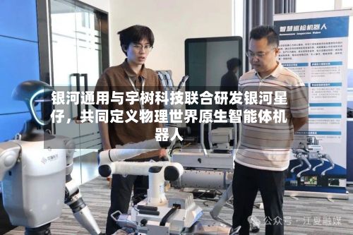 银河通用与宇树科技联合研发银河星仔，共同定义物理世界原生智能体机器人