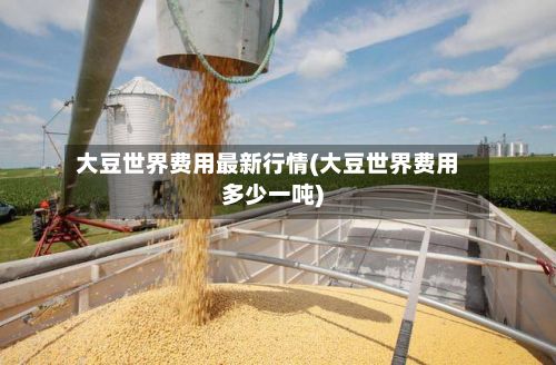 大豆世界费用最新行情(大豆世界费用多少一吨)-第2张图片