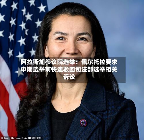 阿拉斯加参议院选举：佩尔托拉要求中期选举前快速驳回司法部选举相关诉讼-第2张图片
