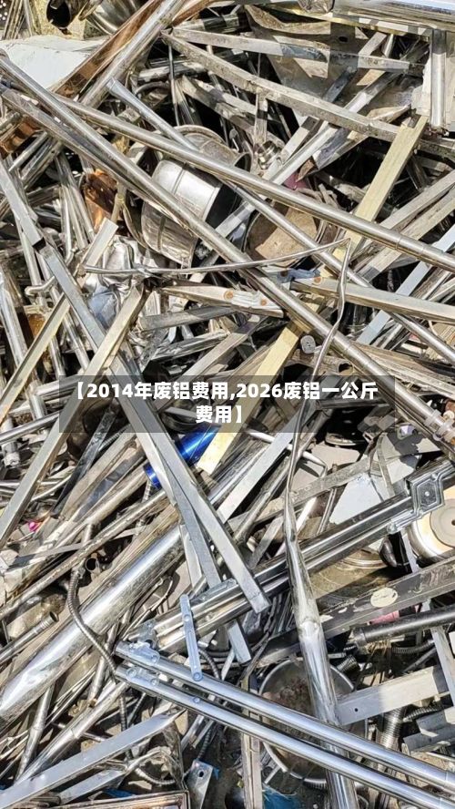 【2014年废铝费用,2026废铝一公斤费用】-第3张图片