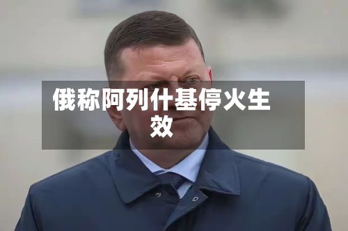 俄称阿列什基停火生效