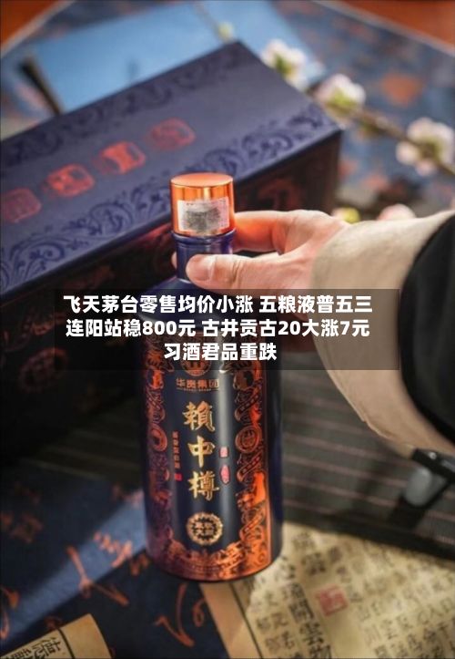 飞天茅台零售均价小涨 五粮液普五三连阳站稳800元 古井贡古20大涨7元 习酒君品重跌