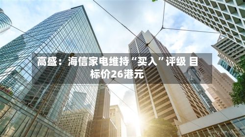 高盛：海信家电维持“买入”评级 目标价26港元-第2张图片